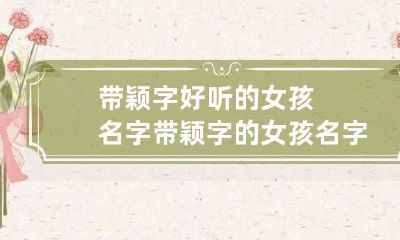 带颖字好听的女孩名字 带颖字的女孩名字有深意