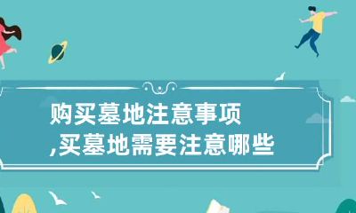 购买墓地注意事项,买墓地需要注意哪些?