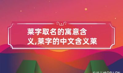 莱字取名的寓意含义,莱字的中文含义 莱字的寓意好吗