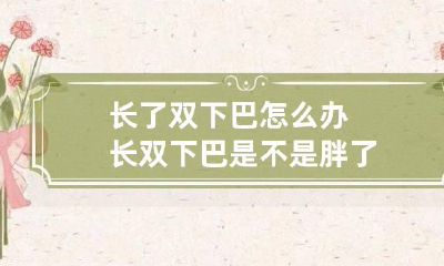 长了双下巴怎么办 长双下巴是不是胖了