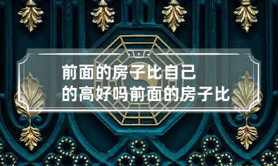 前面的房子比自己的高好吗 前面的房子比自己的房子高怎么办