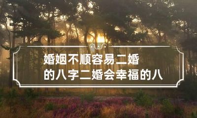 婚姻不顺容易二婚的八字 二婚会幸福的八字