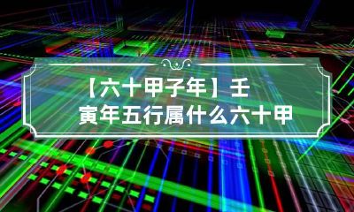 【六十甲子年】壬寅年五行属什么 六十甲子戊寅