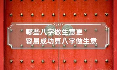 哪些八字做生意更容易成功 算八字做生意