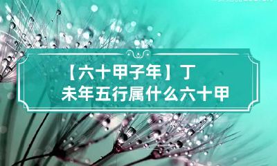 【六十甲子年】丁未年五行属什么 六十甲子年份五行属性对照表3