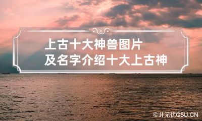 上古十大神兽图片及名字介绍 十大上古神兽分别是什么