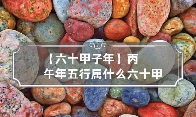 【六十甲子年】丙午年五行属什么 六十甲子年份五行属性对照表3