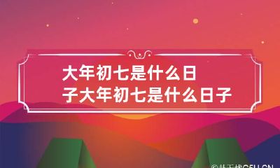 大年初七是什么日子 大年初七是什么日子吉祥短视频