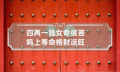 四两一钱女命很苦吗 上等命格财运旺