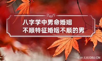 八字学中男命婚姻不顺特征 婚姻不顺的男命日柱