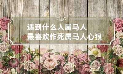 遇到什么人属马人最喜欢作死 属马人心狠