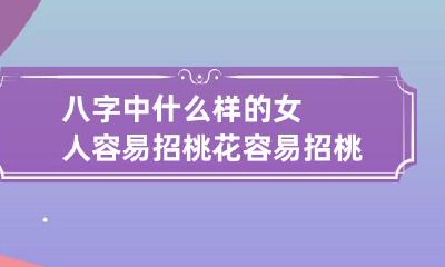 八字中什么样的女人容易招桃花 容易招桃花的女人面相