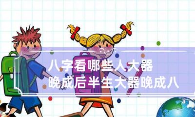 八字看哪些人大器晚成 后半生大器晚成八字