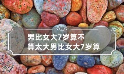 男比女大7岁算不算太大 男比女大7岁算不算太大的婚姻