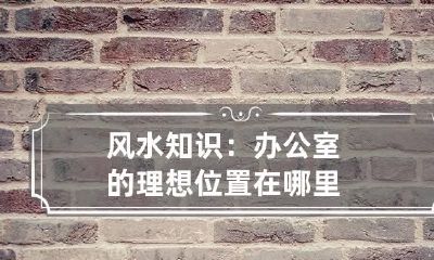 风水知识:办公室的理想位置在哪里