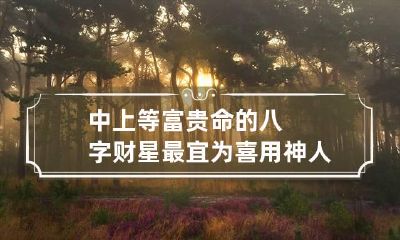 中上等富贵命的八字 财星最宜为喜用神人生富贵