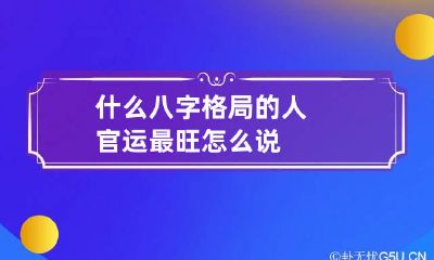 什么八字格局的人官运最旺 怎么说