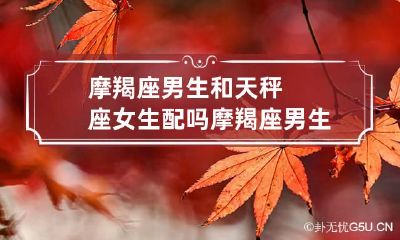 摩羯座男生和天秤座女生配吗 摩羯座男生和天秤座女生配吗知乎