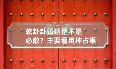 乾卦卦婚姻是不是必散?主要看用神 占事业得乾卦好吗