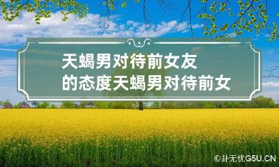 天蝎男对待前女友的态度 天蝎男对待前女友的态度怎么样