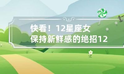快看!12星座女保持新鲜感的绝招 12星座女想保护哪个星座女