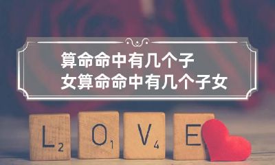 算命命中有几个子女 算命命中有几个子女好