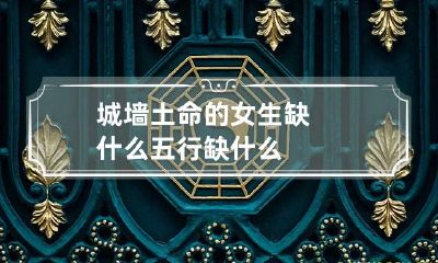 城墙土命的女生缺什么 五行缺什么