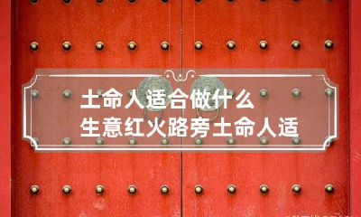 土命人适合做什么生意红火 路旁土命人适合做什么生意红火
