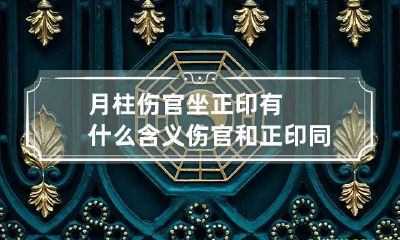 月柱伤官坐正印有什么含义 伤官和正印同时出现好吗