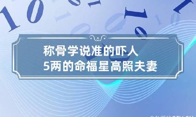 称骨学说准的吓人5两的命 福星高照夫妻白头到老