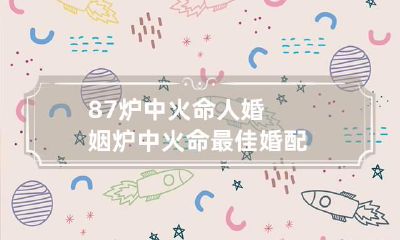 87炉中火命人婚姻 炉中火命最佳婚配