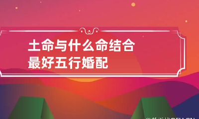 土命与什么命结合最好 五行婚配