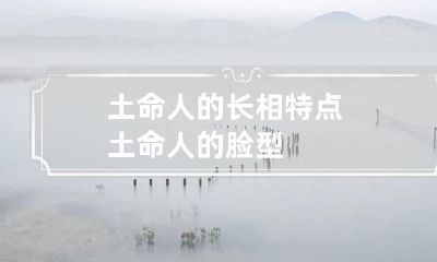 土命人的长相特点 土命人的脸型