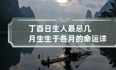 丁酉日生人最忌几月生 生于各月的命运详解