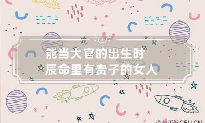 能当大官的出生时辰 命里有贵子的女人