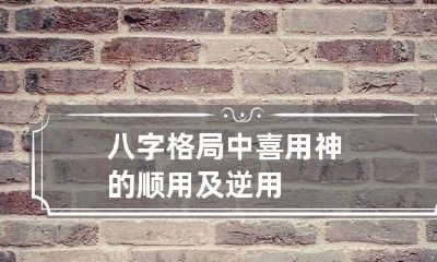八字格局中喜用神的顺用及逆用