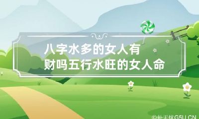 八字水多的女人有财吗 五行水旺的女人命好吗