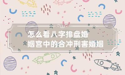 怎么看八字排盘婚姻宫中的合冲刑害 婚姻宫被冲合是什么意思