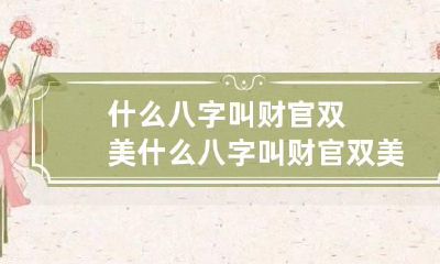 什么八字叫财官双美 什么八字叫财官双美人