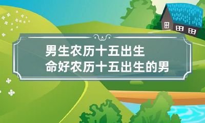 男生农历十五出生命好 农历十五出生的男人命运如何