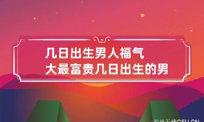 几日出生男人福气大最富贵 几日出生的男人命最好