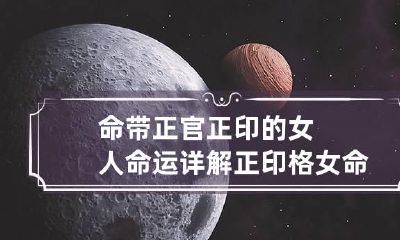 命带正官正印的女人命运详解 正印格女命有何特点