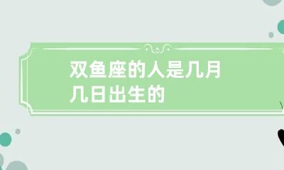 双鱼座的人是几月几日出生的