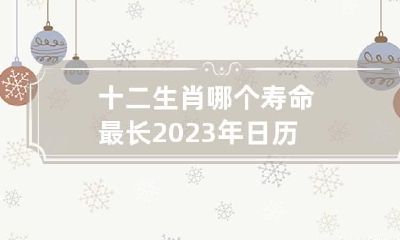 十二生肖哪个寿命最长 2023年日历