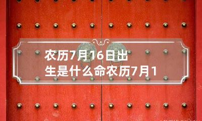 农历7月16日出生是什么命 农历7月16生日命好吗