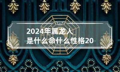 2024年属龙人是什么命什么性格 2024年属龙的是
