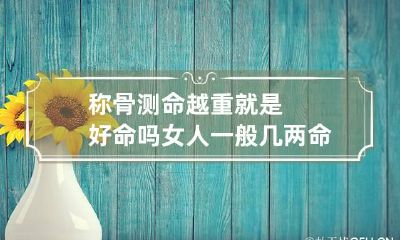 称骨测命越重就是好命吗 女人一般几两命为好命