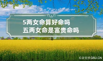 5两女命算好命吗 五两女命是富贵命吗
