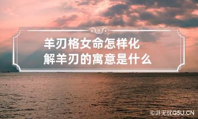 羊刃格女命怎样化解 羊刃的寓意是什么