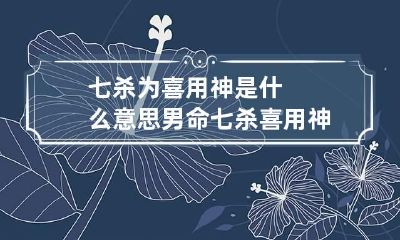 七杀为喜用神是什么意思 男命七杀喜用神大胆开放